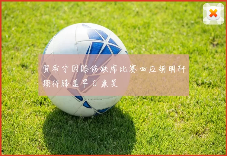 贺希宁因膝伤缺席比赛回应胡明轩期待膝盖早日康复