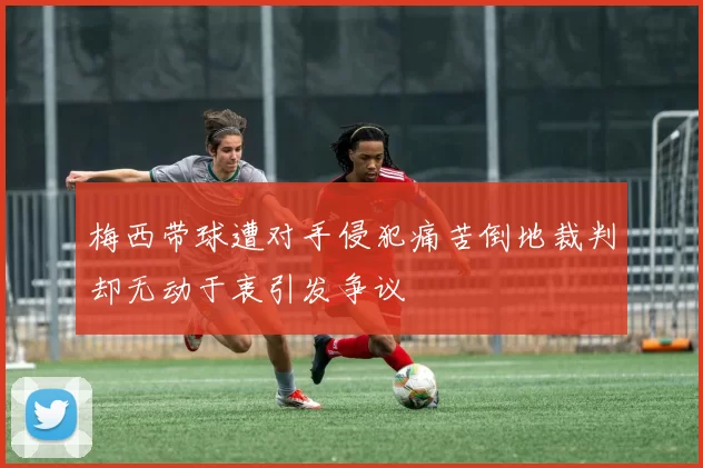 梅西带球遭对手侵犯痛苦倒地裁判却无动于衷引发争议