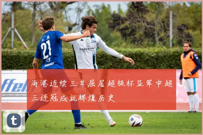 海港连续三年屈居超级杯亚军中超三连冠成就辉煌历史