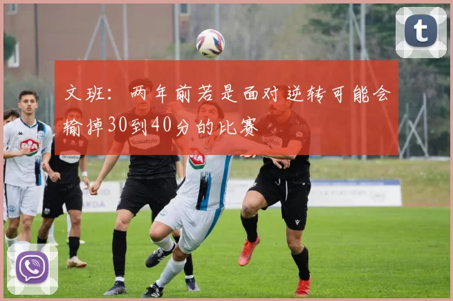 文班：两年前若是面对逆转可能会输掉30到40分的比赛