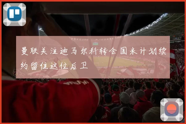 曼联关注迪马尔科转会国米计划续约留住这位后卫