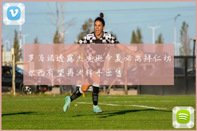 罗马诺透露杰克逊今夏必离拜仁切尔西有望再次转手出售