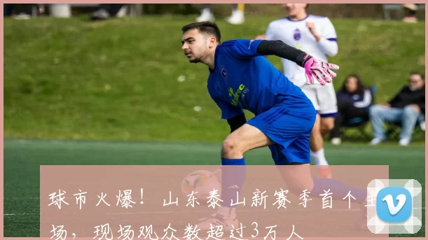 球市火爆！山东泰山新赛季首个主场，现场观众数超过3万人