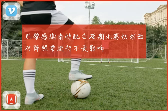 巴黎感谢南特配合延期比赛切尔西对阵照常进行不受影响