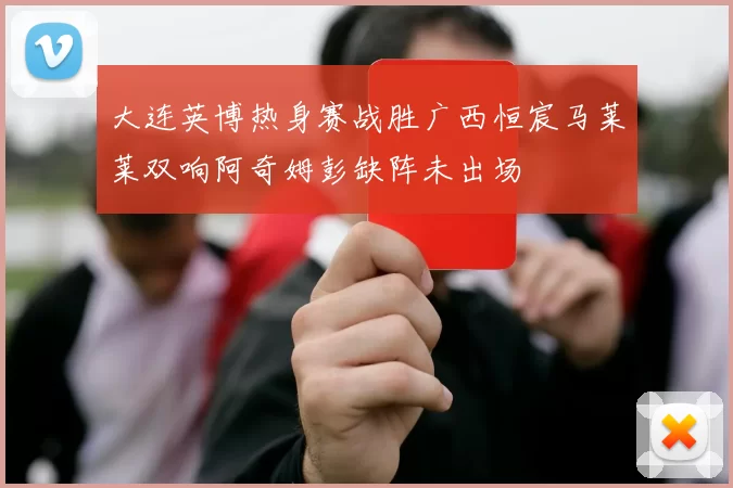 大连英博热身赛战胜广西恒宸马莱莱双响阿奇姆彭缺阵未出场