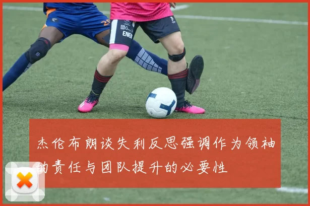 杰伦布朗谈失利反思强调作为领袖的责任与团队提升的必要性
