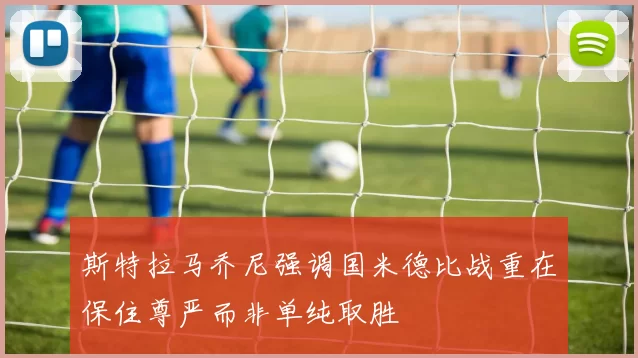 斯特拉马乔尼强调国米德比战重在保住尊严而非单纯取胜