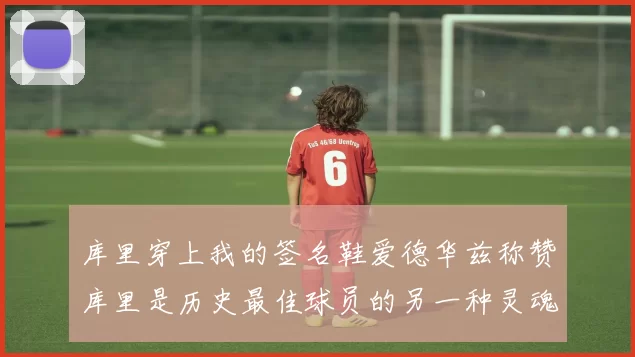 库里穿上我的签名鞋爱德华兹称赞库里是历史最佳球员的另一种灵魂