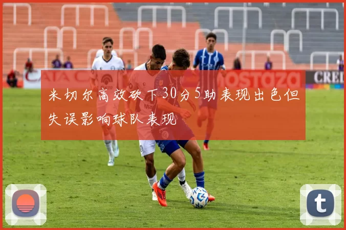 米切尔高效砍下30分5助表现出色但失误影响球队表现