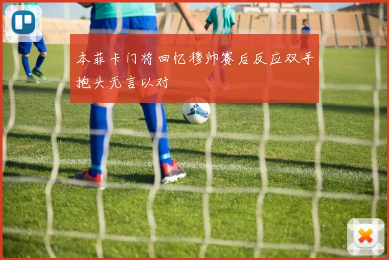 本菲卡门将回忆穆帅赛后反应双手抱头无言以对