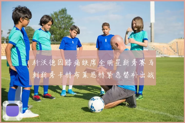科沃德因膝痛缺席全明星新秀赛马刺新秀卡特布莱恩特紧急替补出战