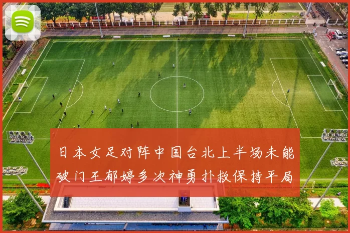 日本女足对阵中国台北上半场未能破门王郁婷多次神勇扑救保持平局