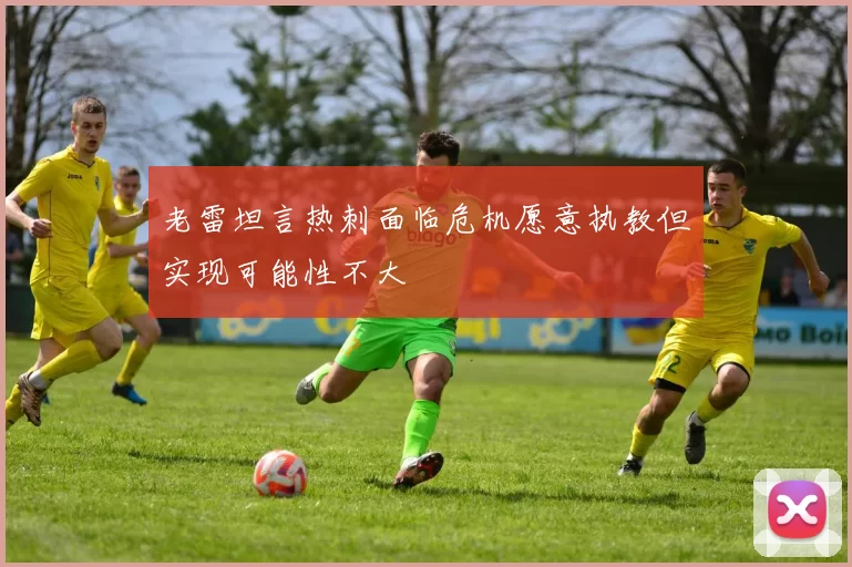 老雷坦言热刺面临危机愿意执教但实现可能性不大