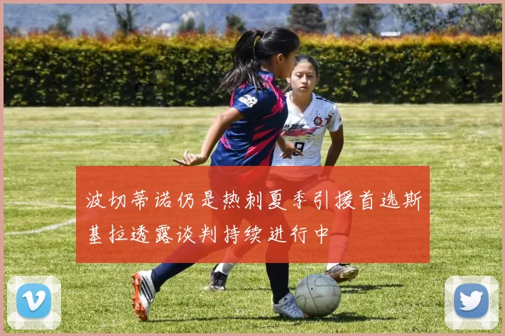 波切蒂诺仍是热刺夏季引援首选斯基拉透露谈判持续进行中